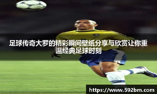 足球传奇大罗的精彩瞬间壁纸分享与欣赏让你重温经典足球时刻