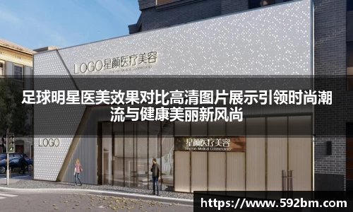 足球明星医美效果对比高清图片展示引领时尚潮流与健康美丽新风尚